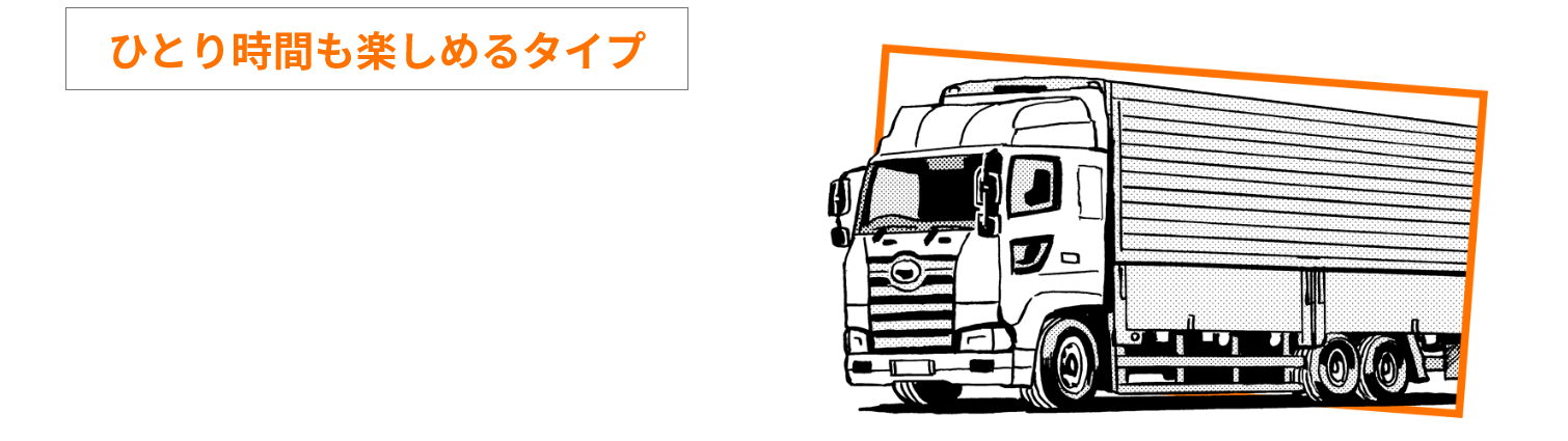 ひとり時間も楽しめるタイプ のあなたにピッタリな職種は… トラックドライバー(長距離配送)